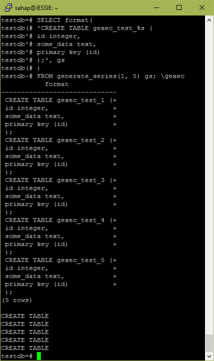 SELECT format( 'CREATE TABLE gexec_test_%s ( id integer, some_data text, primary key (id) );', gs ) FROM generate_series(1, 5) gs; \gexec